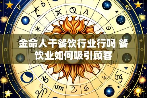 金命人干餐饮行业行吗 餐饮业如何吸引顾客