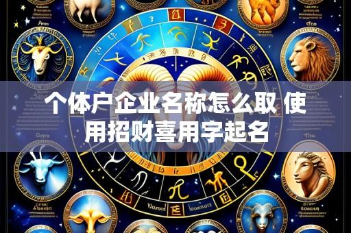 个体户企业名称怎么取 使用招财喜用字起名