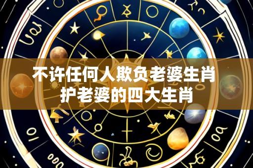 不许任何人欺负老婆生肖 护老婆的四大生肖
