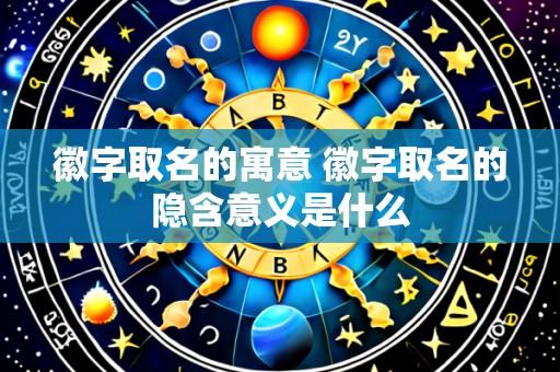 徽字取名的寓意 徽字取名的隐含意义是什么