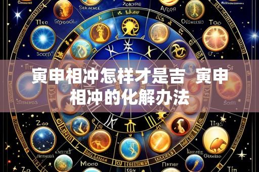 寅申相冲怎样才是吉  寅申相冲的化解办法