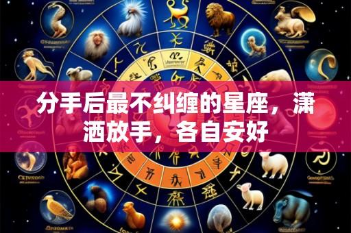 分手后最不纠缠的星座,潇洒放手,各自安好