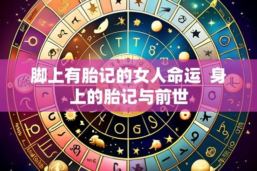 脚上有胎记的女人命运 身上的胎记与前世