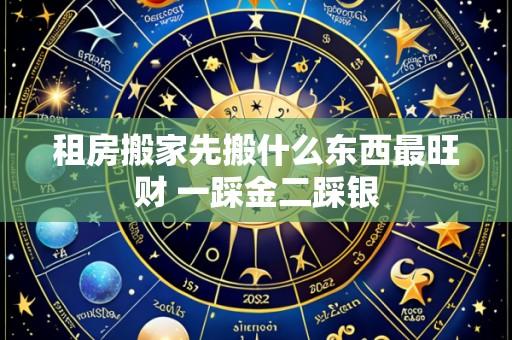 租房搬家先搬什么东西最旺财 一踩金二踩银