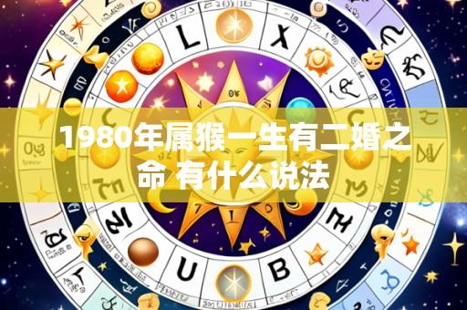 1980年属猴一生有二婚之命 有什么说法