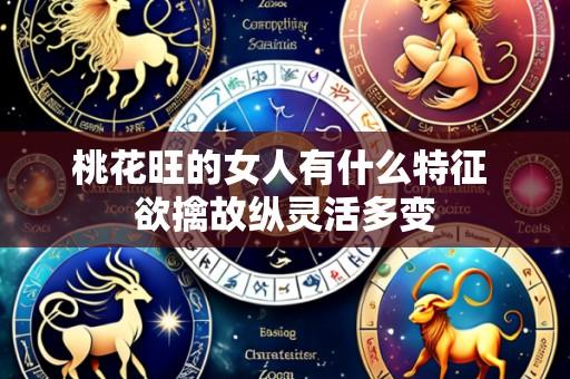 桃花旺的女人有什么特征 欲擒故纵灵活多变