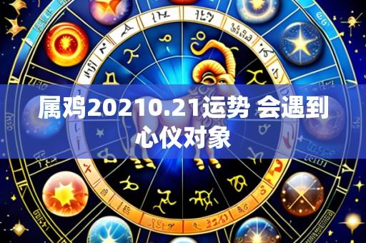 属鸡20210.21运势 会遇到心仪对象