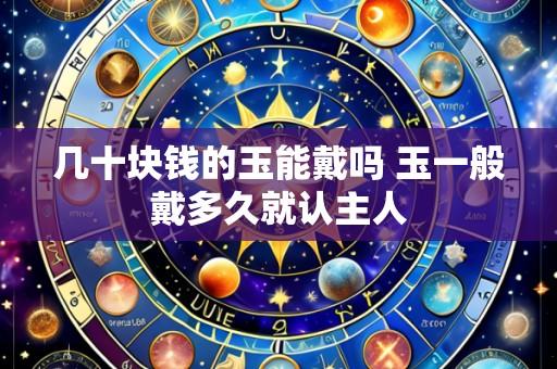 几十块钱的玉能戴吗 玉一般戴多久就认主人
