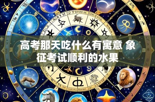 高考那天吃什么有寓意 象征考试顺利的水果