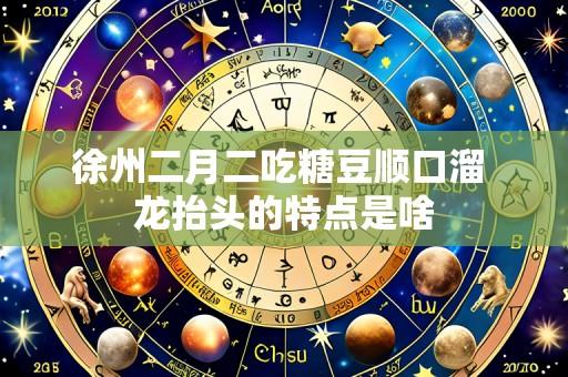 徐州二月二吃糖豆顺口溜 龙抬头的特点是啥