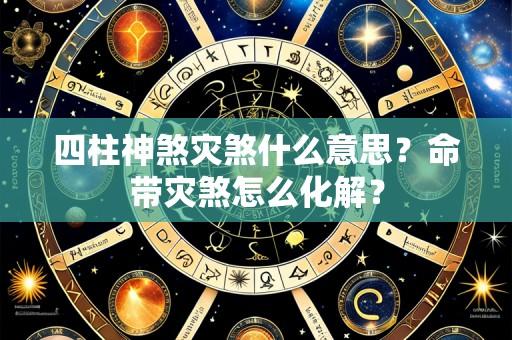 四柱神煞灾煞什么意思？命带灾煞怎么化解？
