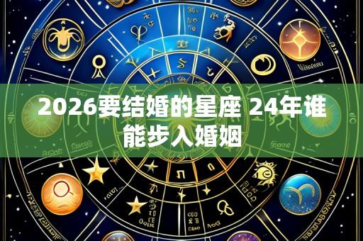 2026要结婚的星座 24年谁能步入婚姻