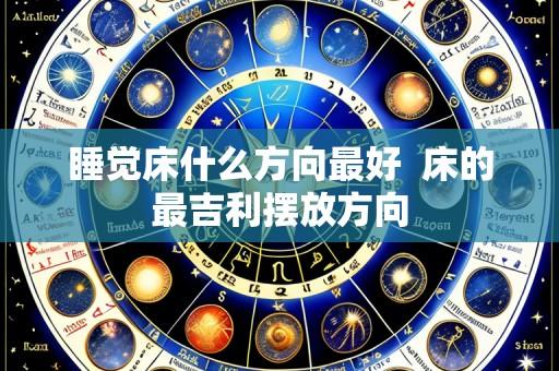 睡觉床什么方向最好 床的最吉利摆放方向