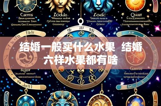 结婚一般买什么水果 结婚六样水果都有啥