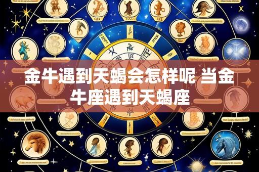 金牛遇到天蝎会怎样呢 当金牛座遇到天蝎座