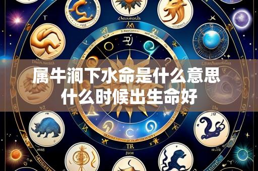 属牛涧下水命是什么意思 什么时候出生命好