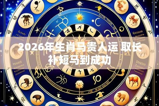 2026年生肖马贵人运 取长补短马到成功