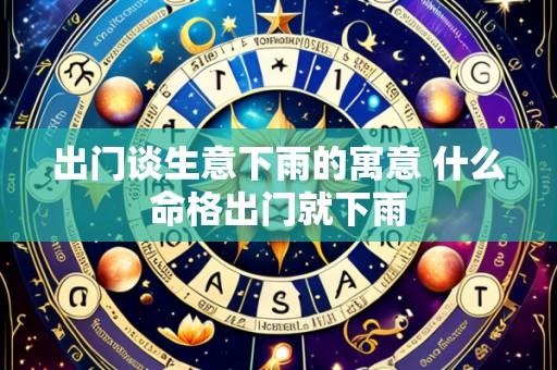 出门谈生意下雨的寓意 什么命格出门就下雨