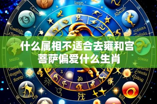 什么属相不适合去雍和宫 菩萨偏爱什么生肖