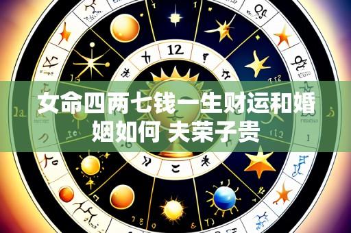 女命四两七钱一生财运和婚姻如何 夫荣子贵