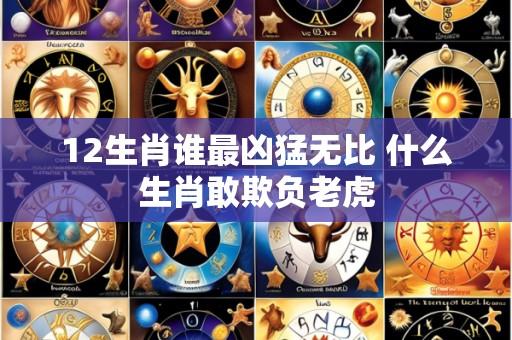 12生肖谁最凶猛无比 什么生肖敢欺负老虎