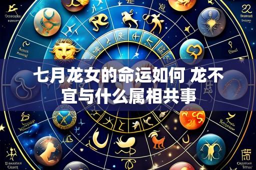 七月龙女的命运如何 龙不宜与什么属相共事