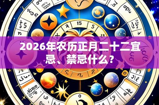 2026年农历正月二十二宜忌、禁忌什么?