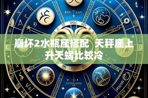崩坏2水瓶座搭配  天秤座上升天蝎比较冷