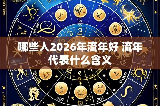 哪些人2026年流年好 流年代表什么含义