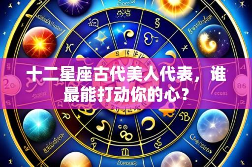 十二星座古代美人代表，谁最能打动你的心？
