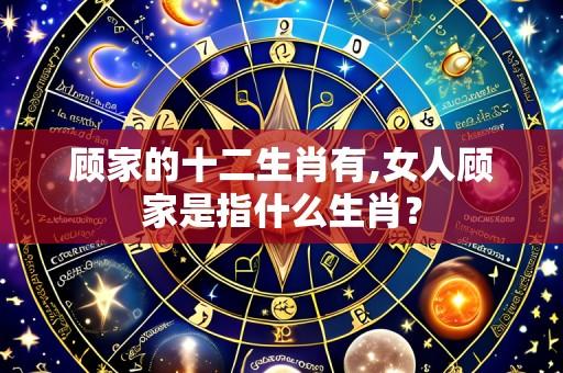 顾家的十二生肖有,女人顾家是指什么生肖?