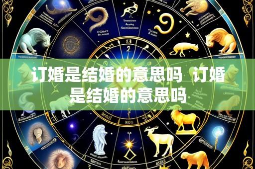 订婚是结婚的意思吗 订婚是结婚的意思吗