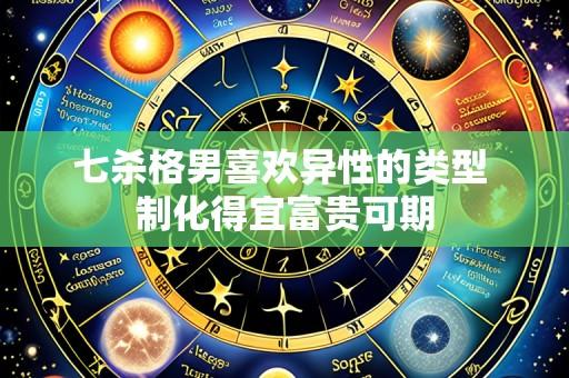 七杀格男喜欢异性的类型 制化得宜富贵可期