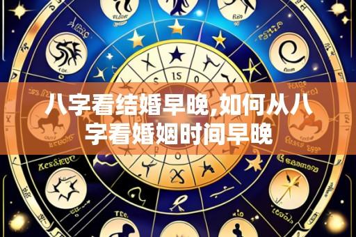 八字看结婚早晚,如何从八字看婚姻时间早晚