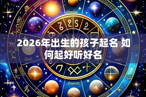 2026年出生的孩子起名 如何起好听好名