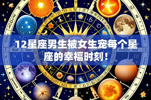 12星座男生被女生宠每个星座的幸福时刻！