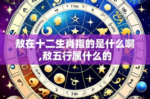 敖在十二生肖指的是什么啊,敖五行属什么的