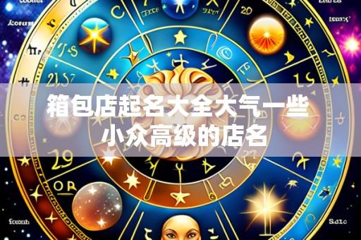箱包店起名大全大气一些 小众高级的店名
