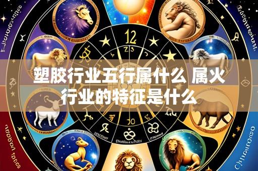 塑胶行业五行属什么 属火行业的特征是什么