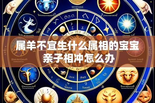 属羊不宜生什么属相的宝宝 亲子相冲怎么办