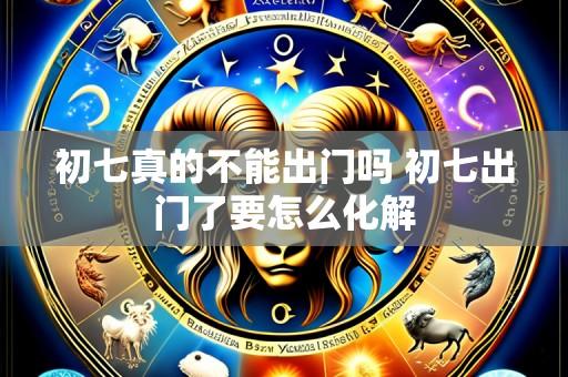 初七真的不能出门吗 初七出门了要怎么化解