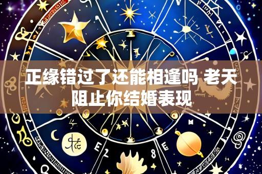 正缘错过了还能相逢吗 老天阻止你结婚表现