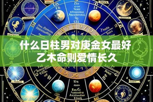 什么日柱男对庚金女最好 乙木命则爱情长久