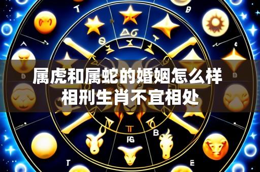 属虎和属蛇的婚姻怎么样 相刑生肖不宜相处