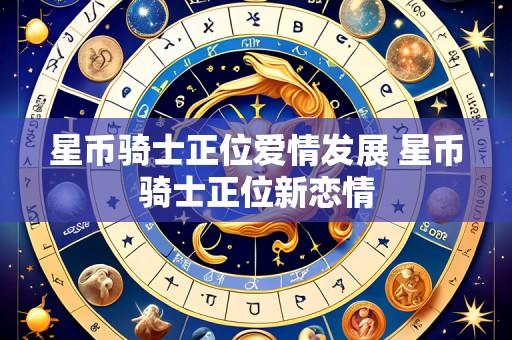 星币骑士正位爱情发展 星币骑士正位新恋情