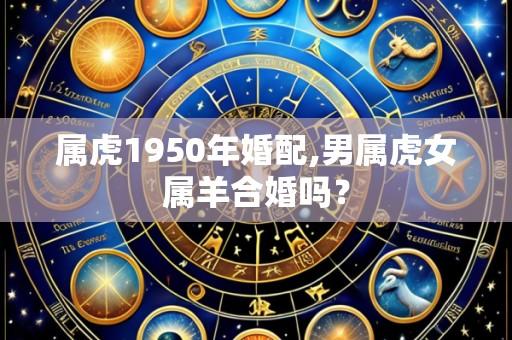 属虎1950年婚配,男属虎女属羊合婚吗?