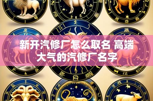 新开汽修厂怎么取名 高端大气的汽修厂名字