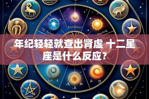 年纪轻轻就查出肾虚 十二星座是什么反应?