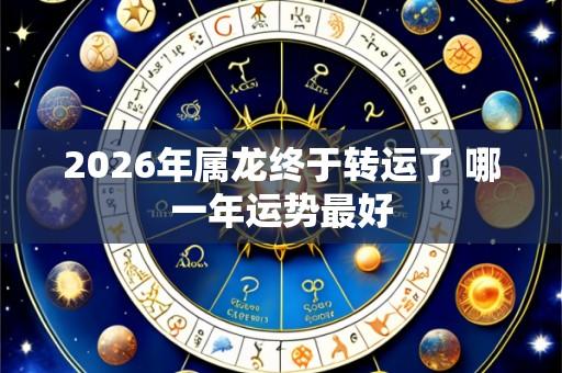 2026年属龙终于转运了 哪一年运势最好