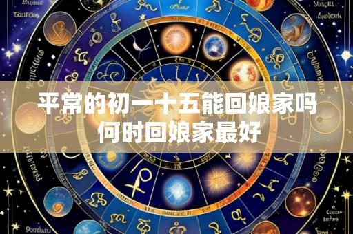 平常的初一十五能回娘家吗 何时回娘家最好